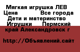 Мягкая игрушка ЛЕВ › Цена ­ 1 200 - Все города Дети и материнство » Игрушки   . Пермский край,Александровск г.